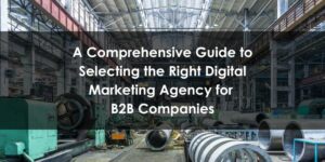 A Comprehensive Guide to Selecting the Right Digital Marketing Agency for B2B Companies