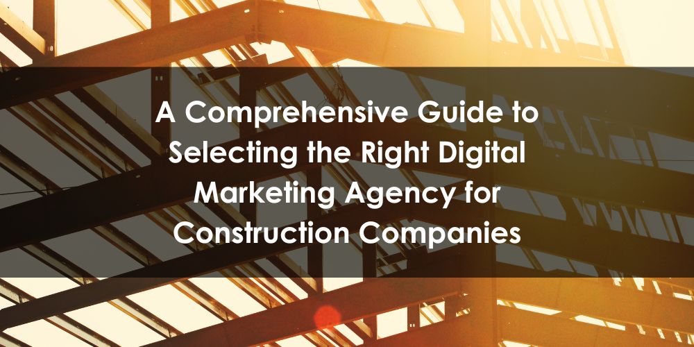 A Comprehensive Guide to Selecting the Right Digital Marketing Agency for Construction Companies