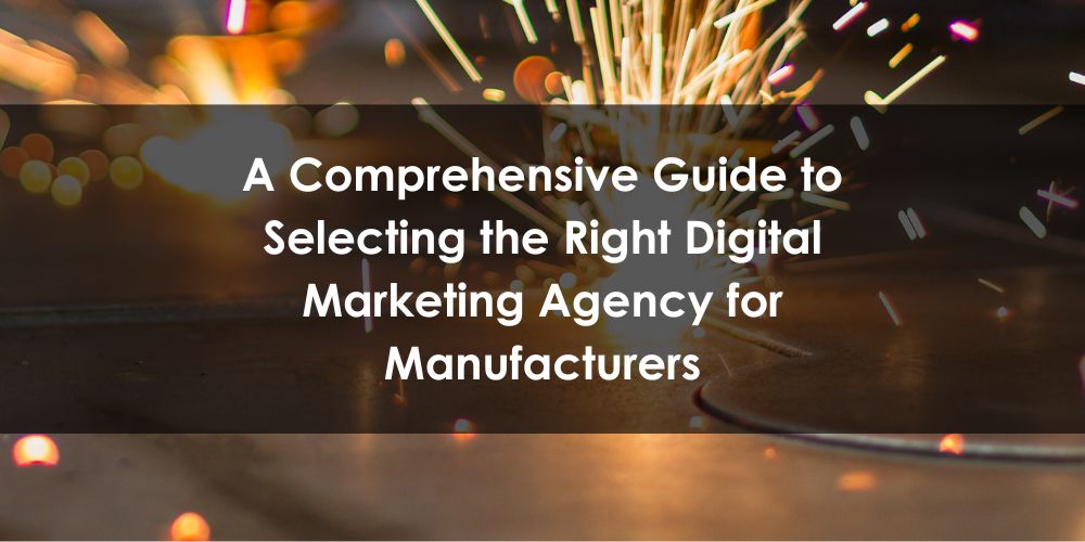 A Comprehensive Guide to Selecting the Right Digital Marketing Agency for Manufacturers