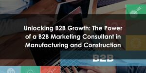 Unlocking B2B Growth - The Power of a B2B Marketing Consultant in Manufacturing and Construction