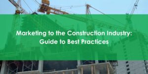 Marketing to the Construction Industry and Marketing to Construction Companies - Guide to Best Practices