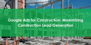 Google Ads for Construction - Maximizing Construction Lead Generation